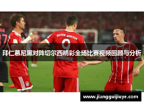 拜仁慕尼黑对阵切尔西精彩全场比赛视频回顾与分析