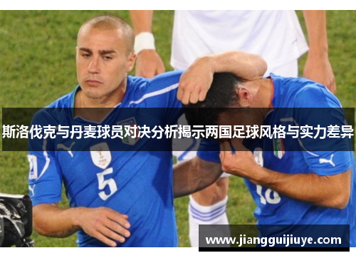 斯洛伐克与丹麦球员对决分析揭示两国足球风格与实力差异