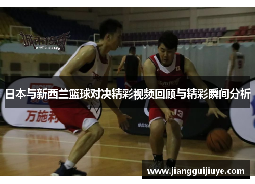 日本与新西兰篮球对决精彩视频回顾与精彩瞬间分析